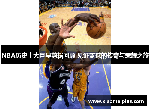 NBA历史十大巨星剪辑回顾 见证篮球的传奇与荣耀之旅