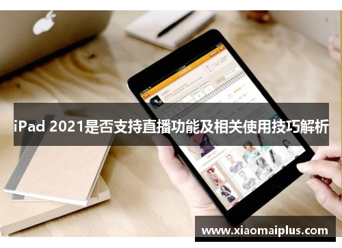 iPad 2021是否支持直播功能及相关使用技巧解析